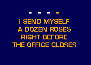 I SEND MYSELF
A DOZEN ROSES
RIGHT BEFORE
THE OFFICE CLOSES