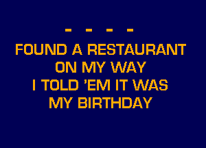 FOUND A RESTAURANT
ON MY WAY

I TOLD 'EM IT WAS
MY BIRTHDAY