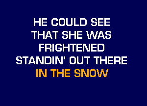 HE COULD SEE
THAT SHE WAS
FRIGHTENED
STANDIN' OUT THERE
IN THE SNOW