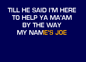 TILL HE SAID I'M HERE
TO HELP YA MA'AM
BY THE WAY
MY NAME'S JOE