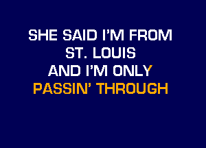 SHE SAID I'M FROM
ST. LOUIS
AND I'M ONLY

PASSIN' THROUGH