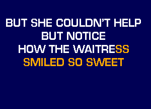 BUT SHE COULDN'T HELP
BUT NOTICE
HOW THE WAITRESS
SMILED SO SWEET