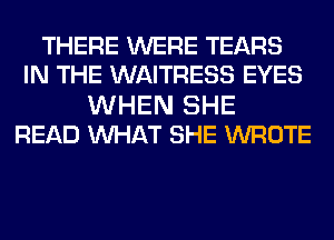 THERE WERE TEARS
IN THE WAITRESS EYES

WHEN SHE
READ WAT SHE WROTE