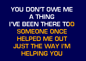 YOU DON'T OWE ME
A THING
I'VE BEEN THERE T00
SOMEONE ONCE
HELPED ME OUT
JUST THE WAY I'M
HELPING YOU