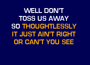 WELL DON'T
TOSS US AWAY
SO THOUGHTLESSLY
IT JUST AINW RIGHT
0R CAN'T YOU SEE