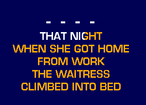 THAT NIGHT
WHEN SHE GOT HOME
FROM WORK
THE WAITRESS
CLIMBED INTO BED