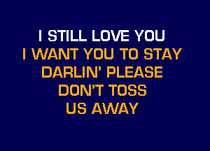 I STILL LOVE YOU
I WANT YOU TO STAY
DARLIN' PLEASE

DON'T TOSS
US AWAY