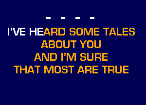 I'VE HEARD SOME TALES
ABOUT YOU
AND I'M SURE
THAT MOST ARE TRUE