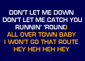DON'T LET ME DOWN
DON'T LET ME CATCH YOU
RUNNIN' 'ROUND
ALL OVER TOWN BABY
I WON'T GO THAT ROUTE
HEY HEH HEH HEY