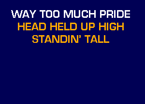 WAY TOO MUCH PRIDE
HEAD HELD UP HIGH
STANDIN' TALL