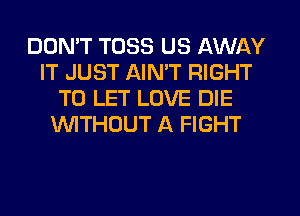 DON'T TUSS US AWAY
IT JUST AIMT RIGHT
TO LET LOVE DIE
WTHOUT A FIGHT