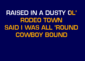 RAISED IN A DUSTY OL'
RODEO TOWN
SAID I WAS ALL 'ROUND
COWBOY BOUND