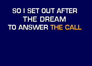 SO I SET OUT AFTER

THE DREAM
T0 ANSUVER THE CALL