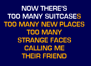 NOW THERE'S
TOO MANY SUITCASES
TOO MANY NEW PLACES
TOO MANY
STRANGE FACES
CALLING ME
THEIR FRIEND