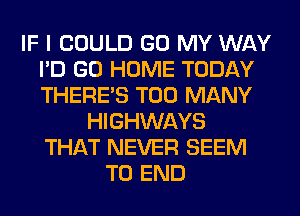 IF I COULD GO MY WAY
I'D GO HOME TODAY
THERE'S TOO MANY

HIGHWAYS
THAT NEVER SEEM
TO END