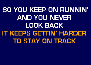 SO YOU KEEP ON RUNNIN'
AND YOU NEVER
LOOK BACK
IT KEEPS GETI'IM HARDER
TO STAY 0N TRACK