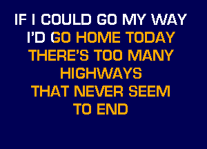 IF I COULD GO MY WAY
I'D GO HOME TODAY
THERE'S TOO MANY

HIGHWAYS
THAT NEVER SEEM
TO END