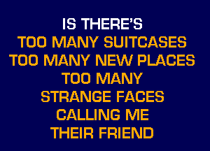 IS THERE'S
TOO MANY SUITCASES
TOO MANY NEW PLACES
TOO MANY
STRANGE FACES
CALLING ME
THEIR FRIEND