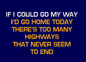 IF I COULD GO MY WAY
I'D GO HOME TODAY
THERE'S TOO MANY

HIGHWAYS
THAT NEVER SEEM
TO END