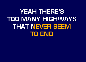 YEAH THERE'S
TOO MANY HIGHWAYS
THAT NEVER SEEM
TO END