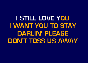 I STILL LOVE YOU
I WANT YOU TO STAY
DARLIN' PLEASE
DON'T TOSS US AWAY