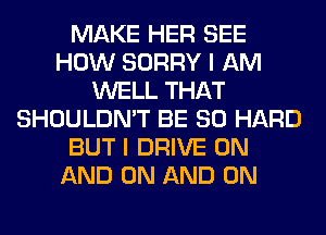 MAKE HER SEE
HOW SORRY I AM
WELL THAT
SHOULDN'T BE SO HARD
BUT I DRIVE ON
AND ON AND ON