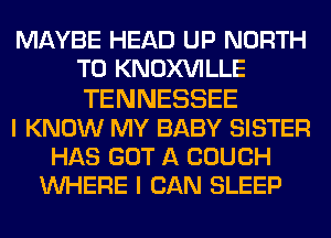 MAYBE HEAD UP NORTH
T0 KNOXVILLE
TENNESSEE

I KNOW MY BABY SISTER

HAS GOT A COUCH
WHERE I CAN SLEEP