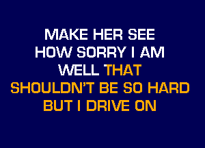 MAKE HER SEE
HOW SORRY I AM
WELL THAT
SHOULDN'T BE SO HARD
BUT I DRIVE 0N