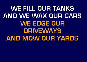 WE FILL OUR TANKS
AND WE WAX OUR CARS
WE EDGE OUR
DRIVEWAYS
AND MOW OUR YARDS