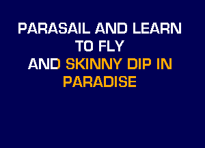 PARASAIL AND LEARN
TO FLY
AND SKINNY DIP IN

PARADISE