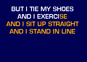 BUT I TIE MY SHOES
AND I EXERCISE
AND I SIT UP STRAIGHT
AND I STAND IN LINE