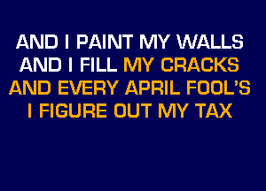 AND I PAINT MY WALLS
AND I FILL MY CRACKS
AND EVERY APRIL FOOL'S
I FIGURE OUT MY TAX