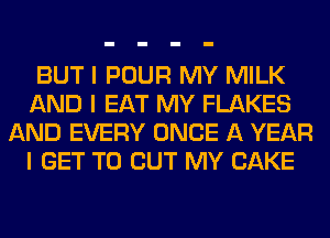 BUT I POUR MY MILK
AND I EAT MY FLAKES
AND EVERY ONCE A YEAR
I GET TO BUT MY CAKE