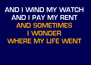 AND I ININD MY WATCH
AND I PAY MY RENT
AND SOMETIMES
I WONDER
INHERE MY LIFE WENT