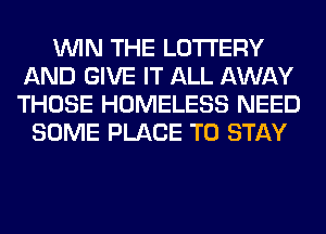 WIN THE LOTTERY
AND GIVE IT ALL AWAY
THOSE HOMELESS NEED

SOME PLACE TO STAY