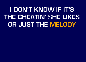 I DON'T KNOW IF ITS
THE CHEATIN' SHE LIKES
0R JUST THE MELODY