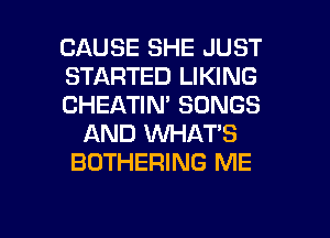 CAUSE SHE JUST
STARTED LIKING
CHEATIN' SONGS
AND WHAT'S
BOTHERING ME

g