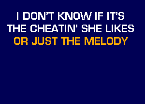 I DON'T KNOW IF ITS
THE CHEATIN' SHE LIKES
0R JUST THE MELODY