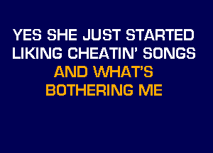 YES SHE JUST STARTED
LIKING CHEATIN' SONGS
AND WHATS
BOTHERING ME