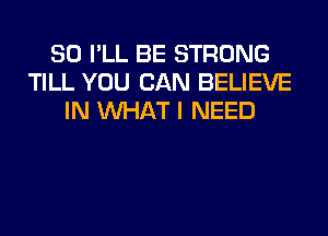 SO I'LL BE STRONG
TILL YOU CAN BELIEVE
IN WHAT I NEED