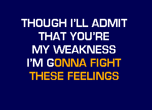 THOUGH I'LL ADMIT
THAT YOU'RE
MY WEAKNESS
I'M GONNA FIGHT
THESE FEELINGS