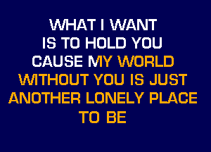 WHAT I WANT
IS TO HOLD YOU
CAUSE MY WORLD
WITHOUT YOU IS JUST
ANOTHER LONELY PLACE

TO BE