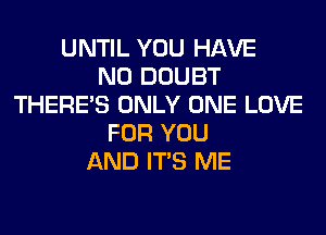 UNTIL YOU HAVE
NO DOUBT
THERE'S ONLY ONE LOVE
FOR YOU
AND ITS ME