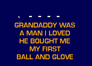 GPANDADDY WAS
A MAN I LOVED
HE BOUGHT ME

MY FIRST

BALL AND GLOVE l