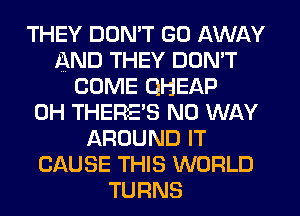 THEY DON'T GO AWAY
AND THEY DON'T
COME QHEAP
0H THERE'S NO WAY
AROUND IT
CAUSE THIS WORLD
TURNS