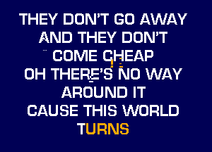 THEY DON'T GO AWAY
AND THEY DON'T
COME CHEAP

0H THERE'S NO WAY
AROUND IT
CAUSE THIS WORLD
TURNS