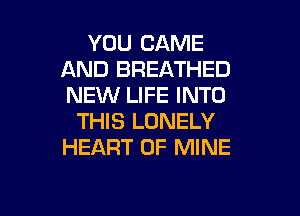 YOU CAME
AND BREATHED
NEW LIFE INTO

THIS LONELY
HEART OF MINE

g