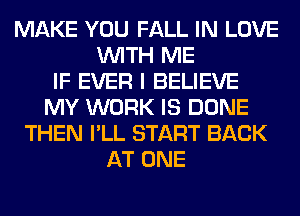 MAKE YOU FALL IN LOVE
WITH ME
IF EVER I BELIEVE
MY WORK IS DONE
THEN I'LL START BACK
AT ONE