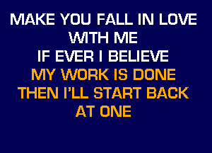 MAKE YOU FALL IN LOVE
WITH ME
IF EVER I BELIEVE
MY WORK IS DONE
THEN I'LL START BACK
AT ONE