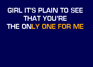 GIRL ITS PLAIN TO SEE
THAT YOU'RE
THE ONLY ONE FOR ME